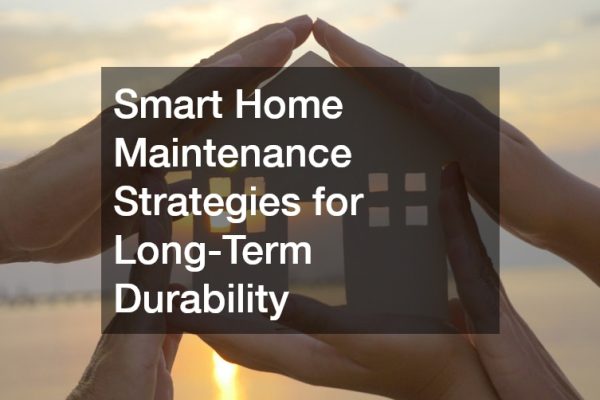 Smart Home Maintenance Strategies for Long-Term Durability